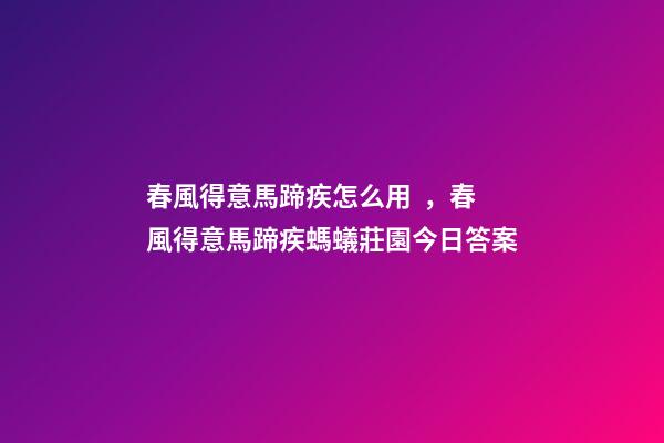 春風得意馬蹄疾怎么用，春風得意馬蹄疾螞蟻莊園今日答案-第1張-觀點-玄機派